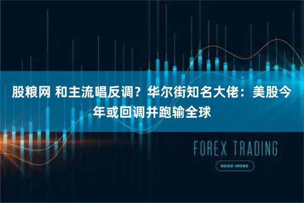 股粮网 和主流唱反调？华尔街知名大佬：美股今年或回调并跑输全球