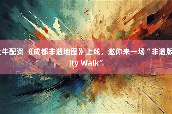 大牛配资 《成都非遗地图》上线，邀你来一场“非遗版City Walk”