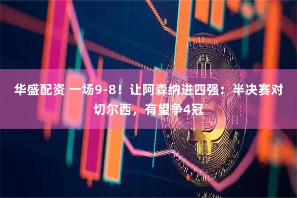 华盛配资 一场9-8！让阿森纳进四强：半决赛对切尔西，有望争4冠