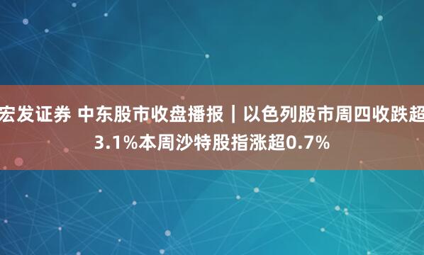 宏发证券 中东股市收盘播报｜以色列股市周四收跌超3.1%本周沙特股指涨超0.7%