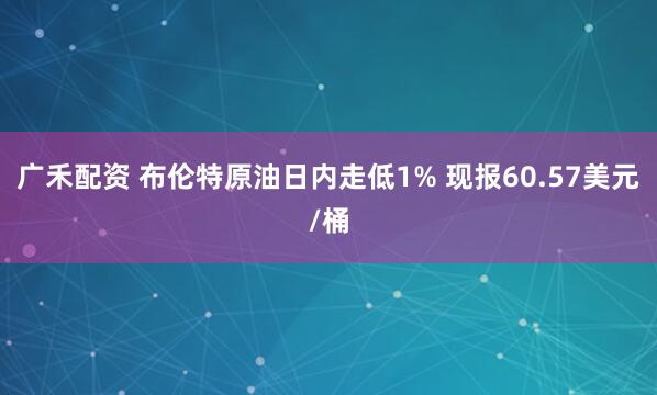 广禾配资 布伦特原油日内走低1% 现报60.57美元/桶