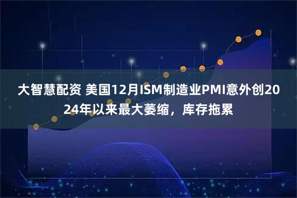大智慧配资 美国12月ISM制造业PMI意外创2024年以来最大萎缩，库存拖累