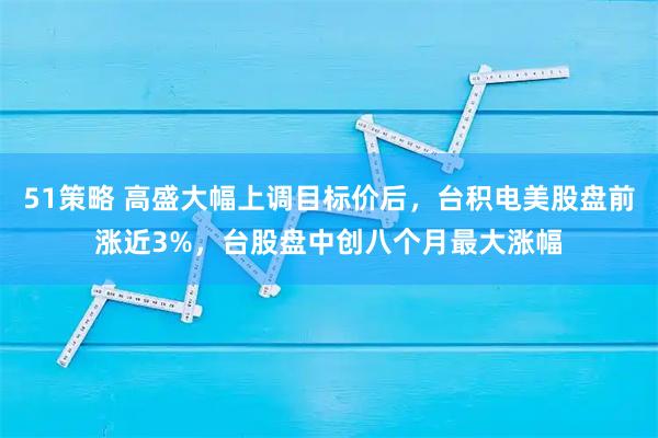 51策略 高盛大幅上调目标价后，台积电美股盘前涨近3%，台股盘中创八个月最大涨幅