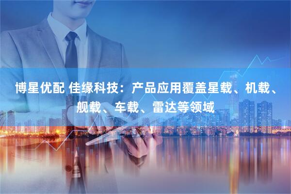 博星优配 佳缘科技：产品应用覆盖星载、机载、舰载、车载、雷达等领域