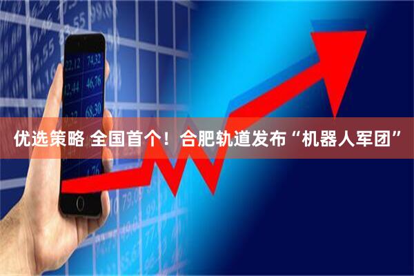 优选策略 全国首个！合肥轨道发布“机器人军团”