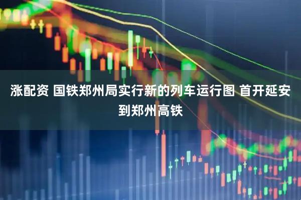涨配资 国铁郑州局实行新的列车运行图 首开延安到郑州高铁