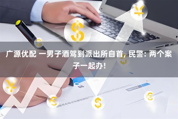 广源优配 一男子酒驾到派出所自首, 民警: 两个案子一起办!