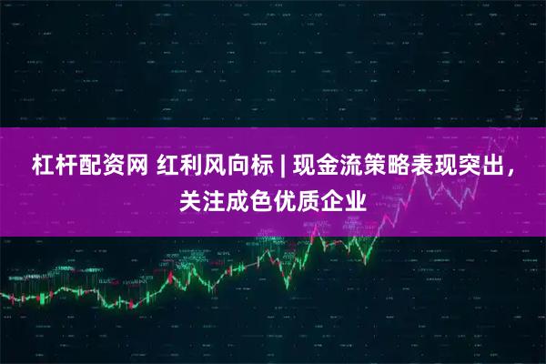 杠杆配资网 红利风向标 | 现金流策略表现突出，关注成色优质企业