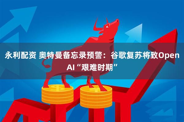 永利配资 奥特曼备忘录预警：谷歌复苏将致OpenAI“艰难时期”