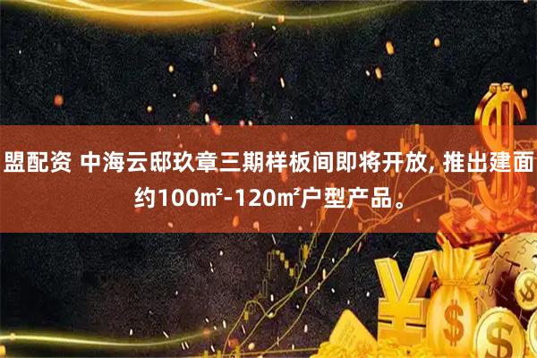 盟配资 中海云邸玖章三期样板间即将开放, 推出建面约100㎡-120㎡户型产品。