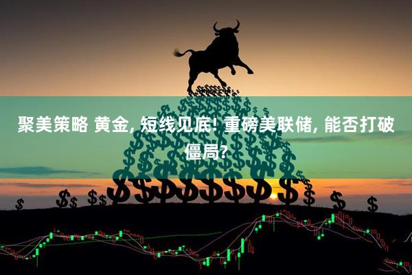 聚美策略 黄金, 短线见底! 重磅美联储, 能否打破僵局?