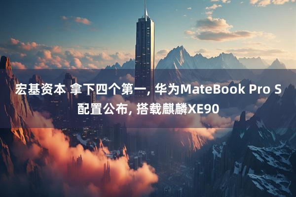 宏基资本 拿下四个第一, 华为MateBook Pro S配置公布, 搭载麒麟XE90