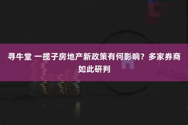 寻牛堂 一揽子房地产新政策有何影响？多家券商如此研判
