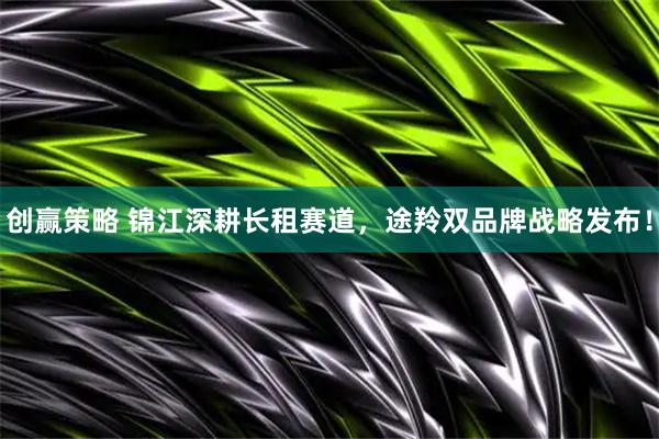 创赢策略 锦江深耕长租赛道，途羚双品牌战略发布！